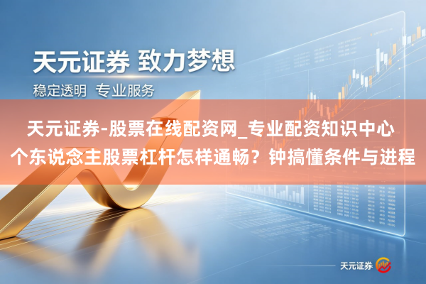 天元证券-股票在线配资网_专业配资知识中心 个东说念主股票杠杆怎样通畅？钟搞懂条件与进程