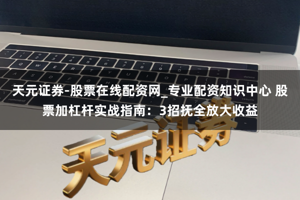 天元证券-股票在线配资网_专业配资知识中心 股票加杠杆实战指南：3招抚全放大收益