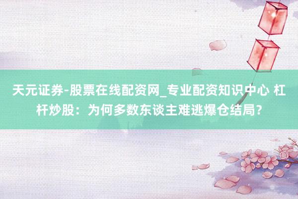 天元证券-股票在线配资网_专业配资知识中心 杠杆炒股：为何多数东谈主难逃爆仓结局？