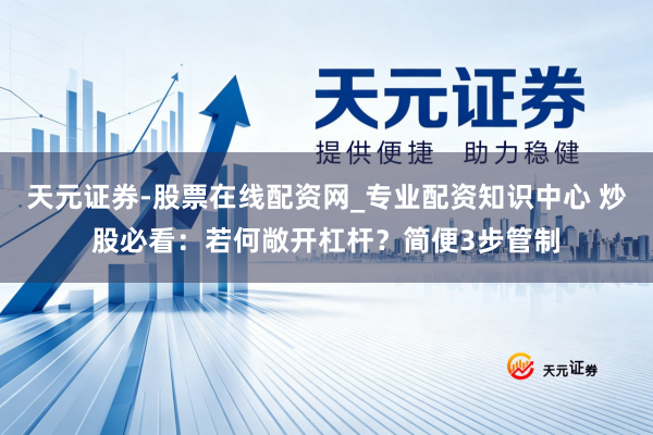 天元证券-股票在线配资网_专业配资知识中心 炒股必看：若何敞开杠杆？简便3步管制