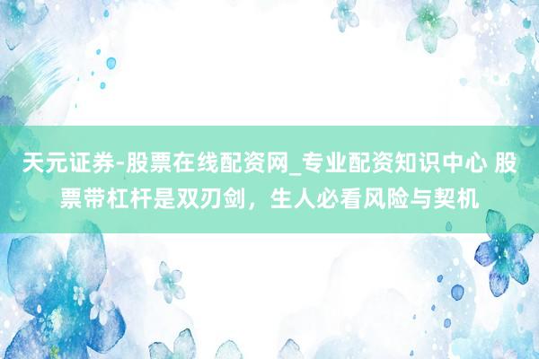 天元证券-股票在线配资网_专业配资知识中心 股票带杠杆是双刃剑，生人必看风险与契机