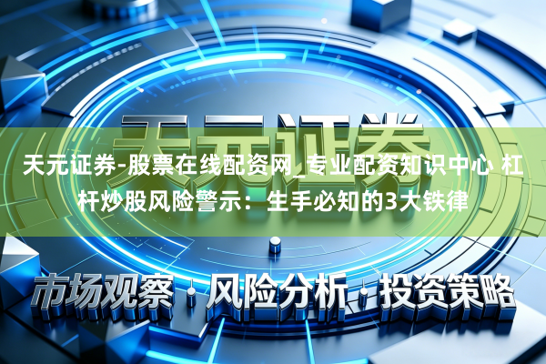 天元证券-股票在线配资网_专业配资知识中心 杠杆炒股风险警示：生手必知的3大铁律