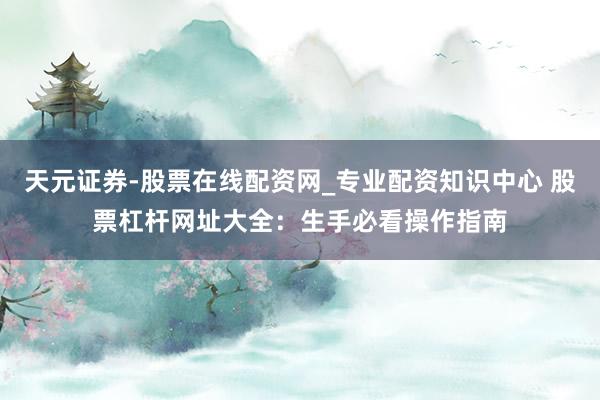天元证券-股票在线配资网_专业配资知识中心 股票杠杆网址大全：生手必看操作指南