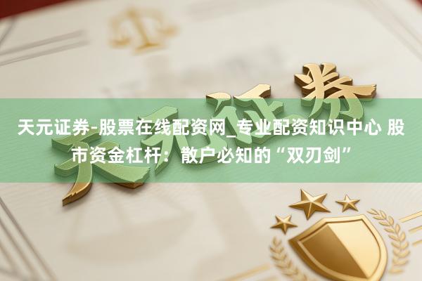 天元证券-股票在线配资网_专业配资知识中心 股市资金杠杆：散户必知的“双刃剑”