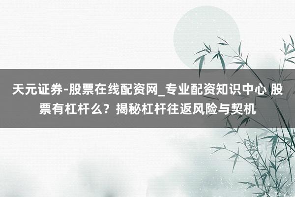 天元证券-股票在线配资网_专业配资知识中心 股票有杠杆么？揭秘杠杆往返风险与契机