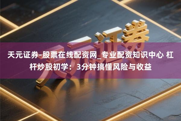 天元证券-股票在线配资网_专业配资知识中心 杠杆炒股初学：3分钟搞懂风险与收益