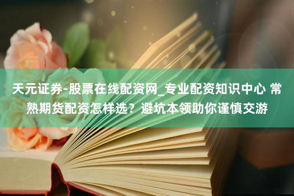 天元证券-股票在线配资网_专业配资知识中心 常熟期货配资怎样选？避坑本领助你谨慎交游