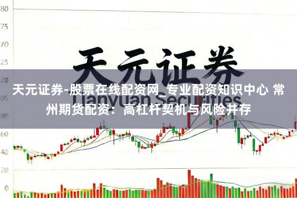 天元证券-股票在线配资网_专业配资知识中心 常州期货配资：高杠杆契机与风险并存
