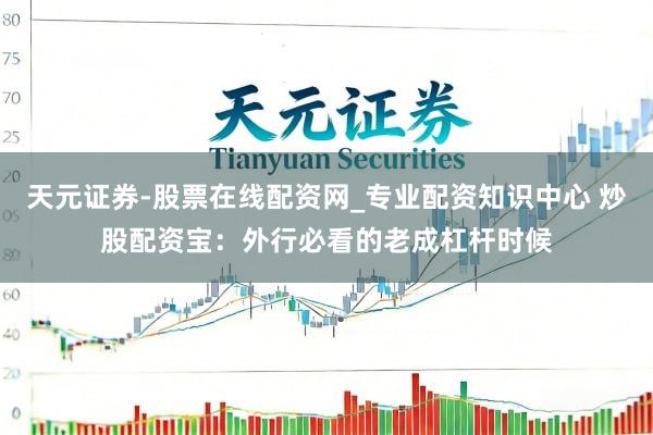 天元证券-股票在线配资网_专业配资知识中心 炒股配资宝：外行必看的老成杠杆时候