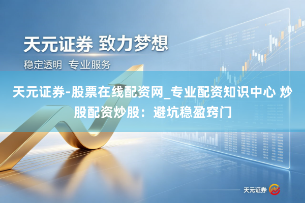 天元证券-股票在线配资网_专业配资知识中心 炒股配资炒股：避坑稳盈窍门