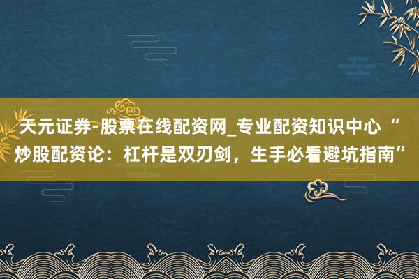 天元证券-股票在线配资网_专业配资知识中心 “炒股配资论：杠杆是双刃剑，生手必看避坑指南”