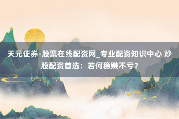 天元证券-股票在线配资网_专业配资知识中心 炒股配资首选：若何稳赚不亏？