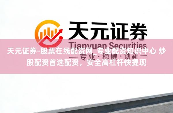 天元证券-股票在线配资网_专业配资知识中心 炒股配资首选配资，安全高杠杆快提现