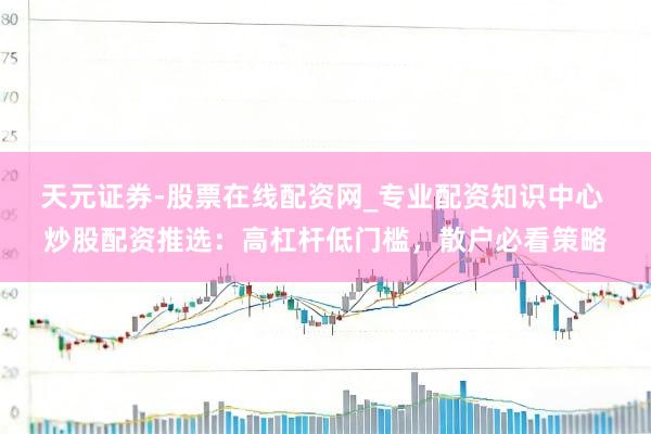 天元证券-股票在线配资网_专业配资知识中心 炒股配资推选：高杠杆低门槛，散户必看策略