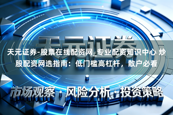 天元证券-股票在线配资网_专业配资知识中心 炒股配资网选指南：低门槛高杠杆，散户必看