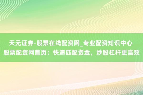 天元证券-股票在线配资网_专业配资知识中心 股票配资网首页：快速匹配资金，炒股杠杆更高效