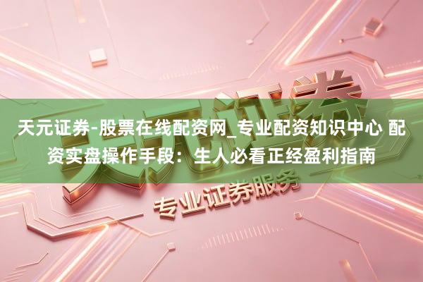 天元证券-股票在线配资网_专业配资知识中心 配资实盘操作手段：生人必看正经盈利指南