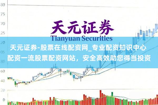 天元证券-股票在线配资网_专业配资知识中心 配资一流股票配资网站，安全高效助您得当投资