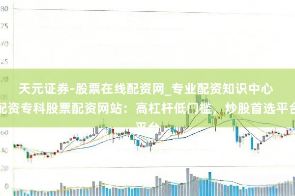 天元证券-股票在线配资网_专业配资知识中心 配资专科股票配资网站：高杠杆低门槛，炒股首选平台