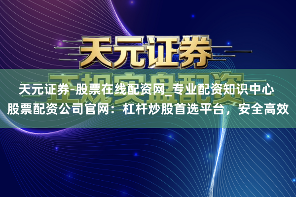 天元证券-股票在线配资网_专业配资知识中心 股票配资公司官网：杠杆炒股首选平台，安全高效
