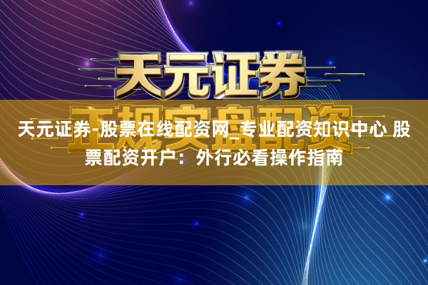 天元证券-股票在线配资网_专业配资知识中心 股票配资开户：外行必看操作指南