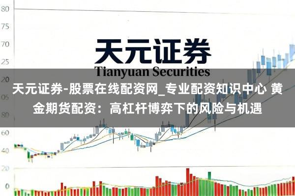 天元证券-股票在线配资网_专业配资知识中心 黄金期货配资：高杠杆博弈下的风险与机遇