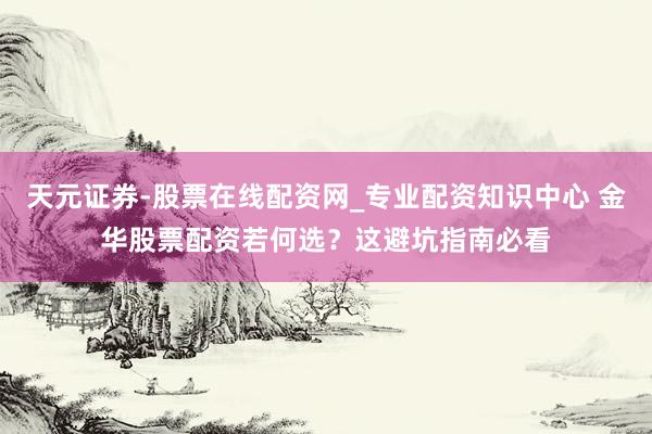 天元证券-股票在线配资网_专业配资知识中心 金华股票配资若何选？这避坑指南必看