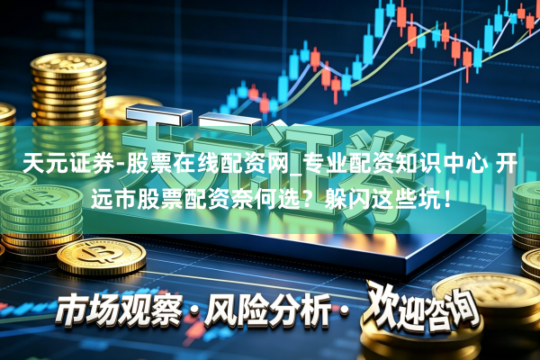 天元证券-股票在线配资网_专业配资知识中心 开远市股票配资奈何选？躲闪这些坑！