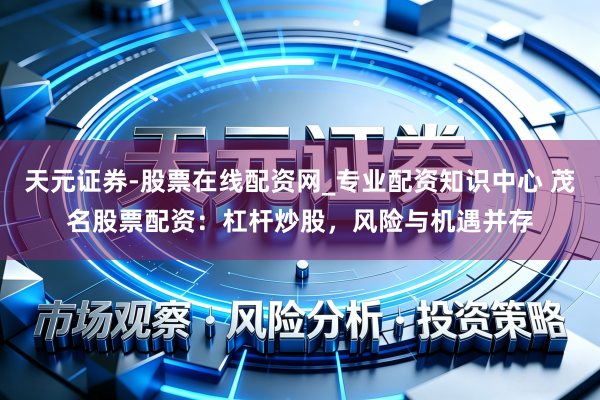 天元证券-股票在线配资网_专业配资知识中心 茂名股票配资：杠杆炒股，风险与机遇并存