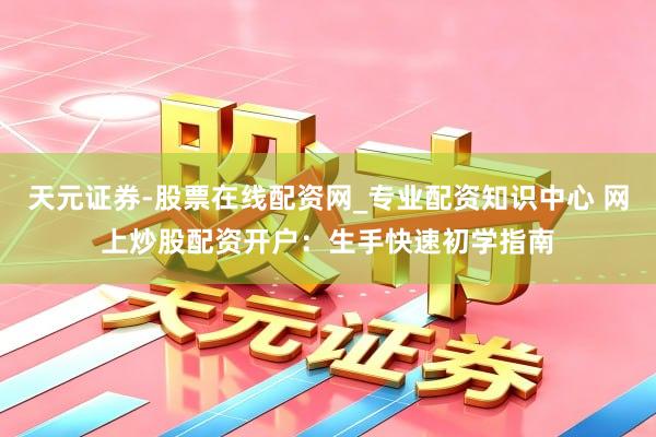 天元证券-股票在线配资网_专业配资知识中心 网上炒股配资开户：生手快速初学指南