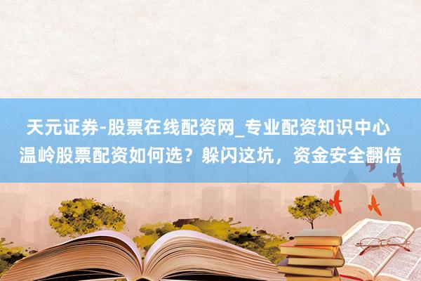 天元证券-股票在线配资网_专业配资知识中心 温岭股票配资如何选？躲闪这坑，资金安全翻倍