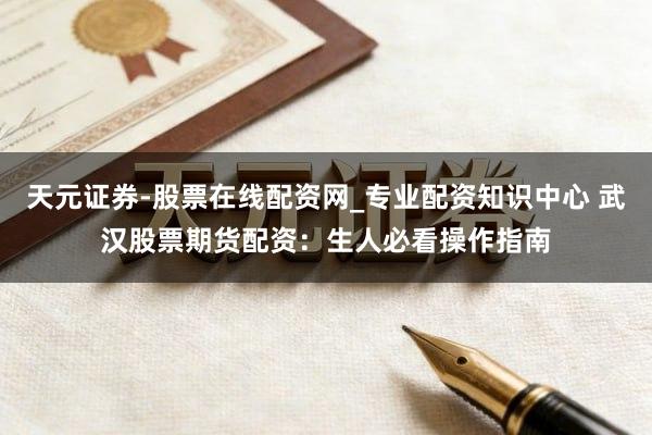 天元证券-股票在线配资网_专业配资知识中心 武汉股票期货配资：生人必看操作指南