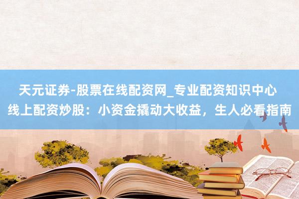 天元证券-股票在线配资网_专业配资知识中心 线上配资炒股：小资金撬动大收益，生人必看指南