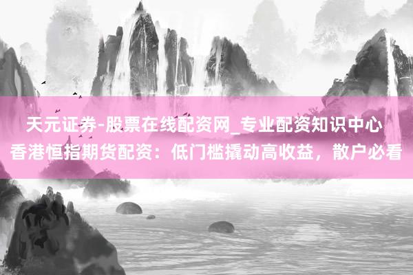 天元证券-股票在线配资网_专业配资知识中心 香港恒指期货配资：低门槛撬动高收益，散户必看