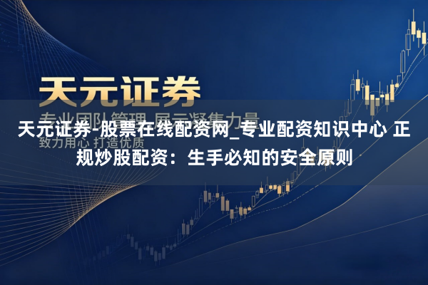 天元证券-股票在线配资网_专业配资知识中心 正规炒股配资：生手必知的安全原则
