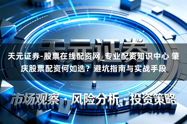 天元证券-股票在线配资网_专业配资知识中心 肇庆股票配资何如选？避坑指南与实战手段
