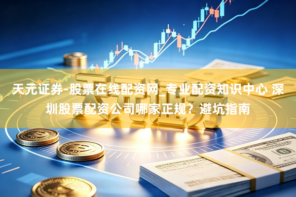 天元证券-股票在线配资网_专业配资知识中心 深圳股票配资公司哪家正规？避坑指南