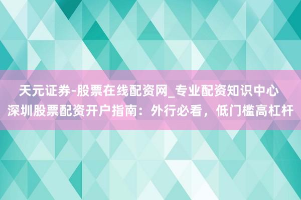 天元证券-股票在线配资网_专业配资知识中心 深圳股票配资开户指南：外行必看，低门槛高杠杆
