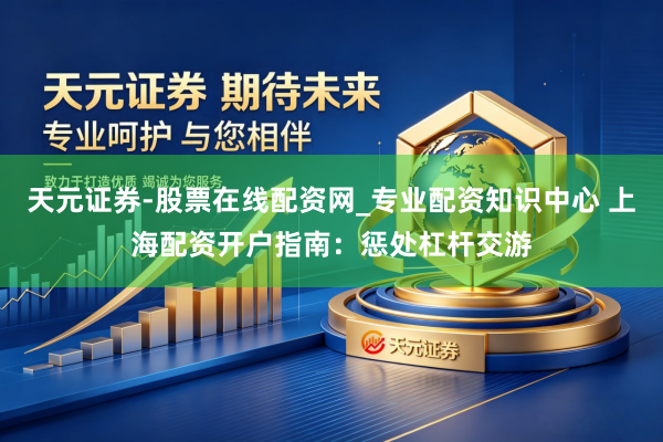 天元证券-股票在线配资网_专业配资知识中心 上海配资开户指南：惩处杠杆交游