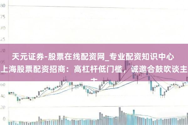 天元证券-股票在线配资网_专业配资知识中心 上海股票配资招商：高杠杆低门槛，诚邀合鼓吹谈主