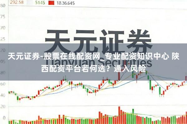 天元证券-股票在线配资网_专业配资知识中心 陕西配资平台若何选？遁入风险