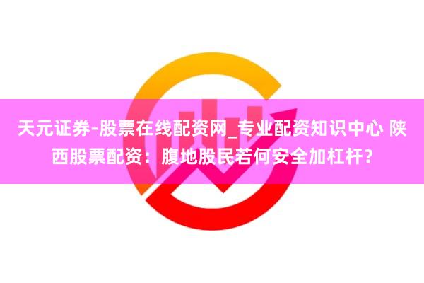 天元证券-股票在线配资网_专业配资知识中心 陕西股票配资：腹地股民若何安全加杠杆？