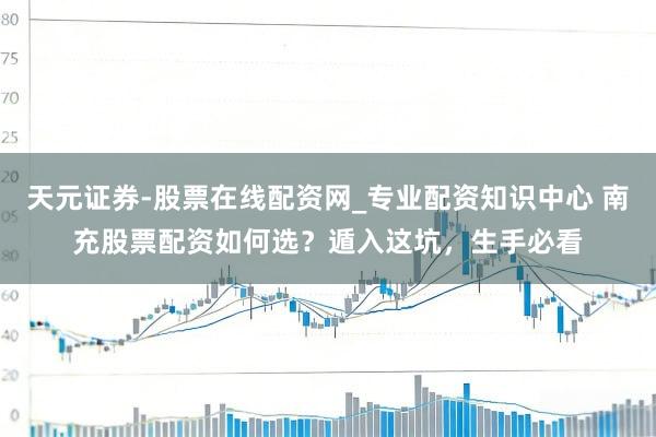 天元证券-股票在线配资网_专业配资知识中心 南充股票配资如何选？遁入这坑，生手必看