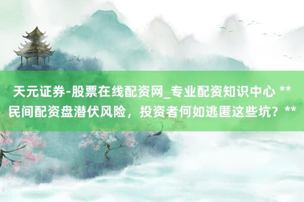 天元证券-股票在线配资网_专业配资知识中心 **民间配资盘潜伏风险，投资者何如逃匿这些坑？**