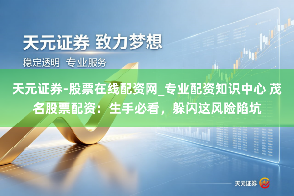 天元证券-股票在线配资网_专业配资知识中心 茂名股票配资：生手必看，躲闪这风险陷坑