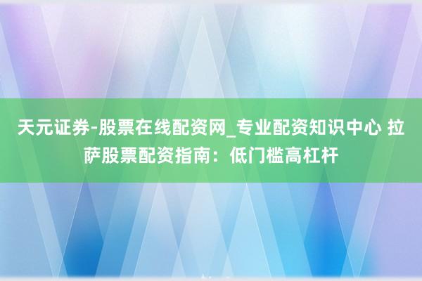 天元证券-股票在线配资网_专业配资知识中心 拉萨股票配资指南：低门槛高杠杆
