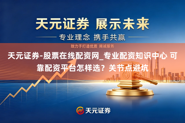 天元证券-股票在线配资网_专业配资知识中心 可靠配资平台怎样选？关节点避坑
