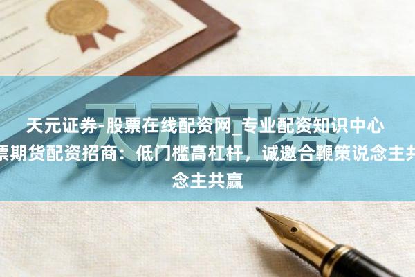 天元证券-股票在线配资网_专业配资知识中心 股票期货配资招商：低门槛高杠杆，诚邀合鞭策说念主共赢