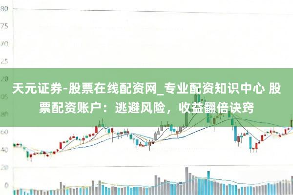 天元证券-股票在线配资网_专业配资知识中心 股票配资账户：逃避风险，收益翻倍诀窍