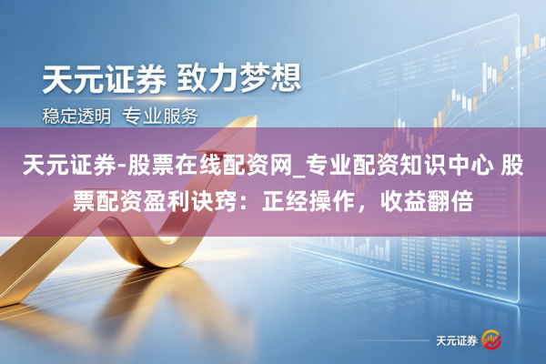 天元证券-股票在线配资网_专业配资知识中心 股票配资盈利诀窍：正经操作，收益翻倍